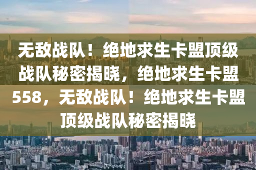 无敌战队！绝地求生卡盟顶级战队秘密揭晓，绝地求生卡盟558，无敌战队！绝地求生卡盟顶级战队秘密揭晓