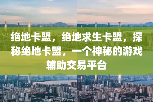 绝地卡盟，绝地求生卡盟，探秘绝地卡盟，一个神秘的游戏辅助交易平台
