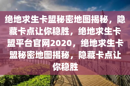 绝地求生卡盟秘密地图揭秘，隐藏卡点让你稳胜，绝地求生卡盟平台官网2020，绝地求生卡盟秘密地图揭秘，隐藏卡点让你稳胜
