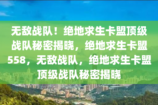 无敌战队！绝地求生卡盟顶级战队秘密揭晓，绝地求生卡盟558，无敌战队，绝地求生卡盟顶级战队秘密揭晓