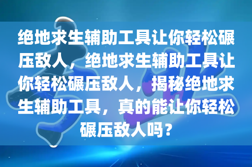 绝地求生辅助工具让你轻松碾压敌人，绝地求生辅助工具让你轻松碾压敌人，揭秘绝地求生辅助工具，真的能让你轻松碾压敌人吗？