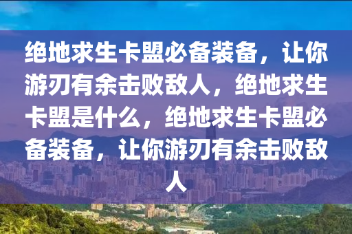 绝地求生卡盟必备装备，让你游刃有余击败敌人，绝地求生卡盟是什么，绝地求生卡盟必备装备，让你游刃有余击败敌人