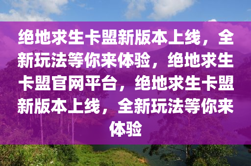 绝地求生卡盟新版本上线，全新玩法等你来体验，绝地求生卡盟官网平台，绝地求生卡盟新版本上线，全新玩法等你来体验
