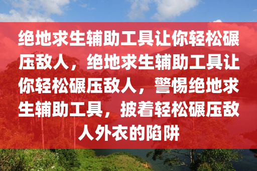 绝地求生辅助工具让你轻松碾压敌人，绝地求生辅助工具让你轻松碾压敌人，警惕绝地求生辅助工具，披着轻松碾压敌人外衣的陷阱