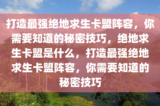 打造最强绝地求生卡盟阵容，你需要知道的秘密技巧，绝地求生卡盟是什么，打造最强绝地求生卡盟阵容，你需要知道的秘密技巧