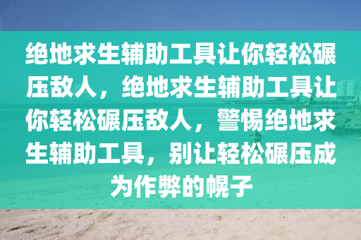 绝地求生辅助工具让你轻松碾压敌人，绝地求生辅助工具让你轻松碾压敌人，警惕绝地求生辅助工具，别让轻松碾压成为作弊的幌子