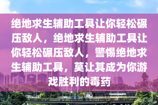 绝地求生辅助工具让你轻松碾压敌人，绝地求生辅助工具让你轻松碾压敌人，警惕绝地求生辅助工具，莫让其成为你游戏胜利的毒药