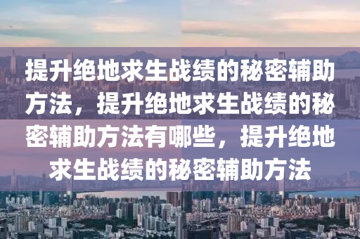 提升绝地求生战绩的秘密辅助方法，提升绝地求生战绩的秘密辅助方法有哪些，提升绝地求生战绩的秘密辅助方法