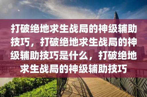 打破绝地求生战局的神级辅助技巧，打破绝地求生战局的神级辅助技巧是什么，打破绝地求生战局的神级辅助技巧