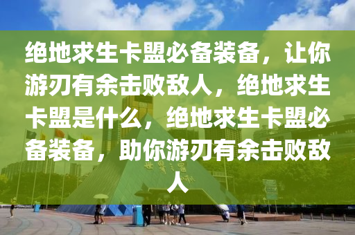 绝地求生卡盟必备装备，让你游刃有余击败敌人，绝地求生卡盟是什么，绝地求生卡盟必备装备，助你游刃有余击败敌人