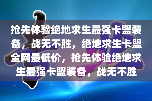 抢先体验绝地求生最强卡盟装备，战无不胜，绝地求生卡盟全网最低价，抢先体验绝地求生最强卡盟装备，战无不胜