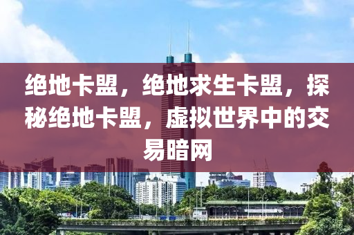 绝地卡盟，绝地求生卡盟，探秘绝地卡盟，虚拟世界中的交易暗网