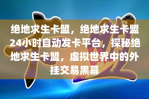 绝地求生卡盟，绝地求生卡盟24小时自动发卡平台，探秘绝地求生卡盟，虚拟世界中的外挂交易黑幕