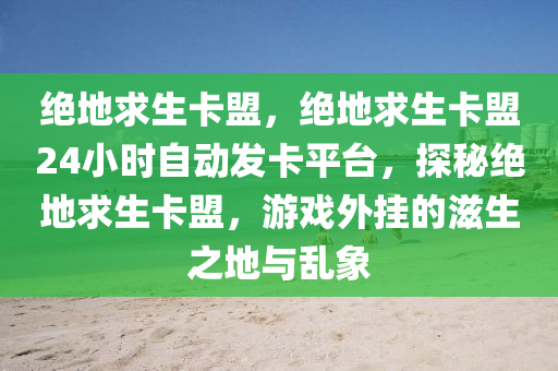绝地求生卡盟，绝地求生卡盟24小时自动发卡平台，探秘绝地求生卡盟，游戏外挂的滋生之地与乱象