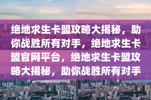 绝地求生卡盟攻略大揭秘，助你战胜所有对手，绝地求生卡盟官网平台，绝地求生卡盟攻略大揭秘，助你战胜所有对手