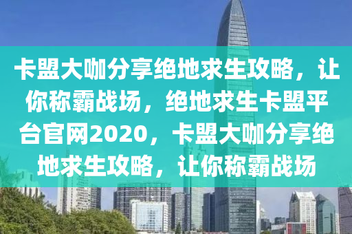 卡盟大咖分享绝地求生攻略，让你称霸战场，绝地求生卡盟平台官网2020，卡盟大咖分享绝地求生攻略，让你称霸战场