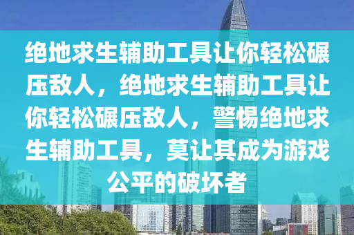 绝地求生辅助工具让你轻松碾压敌人，绝地求生辅助工具让你轻松碾压敌人，警惕绝地求生辅助工具，莫让其成为游戏公平的破坏者