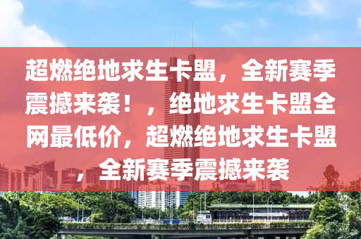 超燃绝地求生卡盟，全新赛季震撼来袭！，绝地求生卡盟全网最低价，超燃绝地求生卡盟，全新赛季震撼来袭