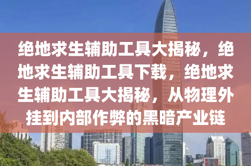 绝地求生辅助工具大揭秘，绝地求生辅助工具下载，绝地求生辅助工具大揭秘，从物理外挂到内部作弊的黑暗产业链