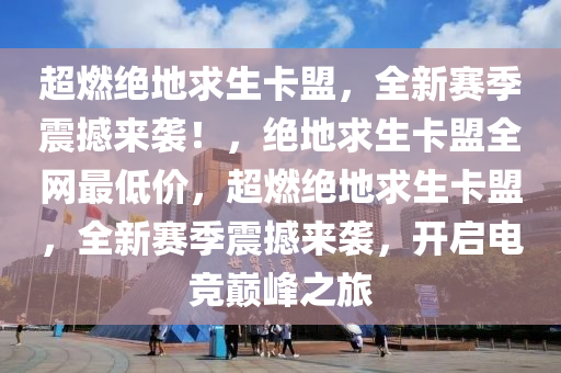 超燃绝地求生卡盟，全新赛季震撼来袭！，绝地求生卡盟全网最低价，超燃绝地求生卡盟，全新赛季震撼来袭，开启电竞巅峰之旅