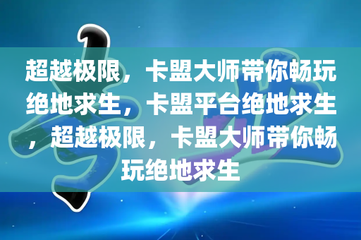 超越极限，卡盟大师带你畅玩绝地求生，卡盟平台绝地求生，超越极限，卡盟大师带你畅玩绝地求生