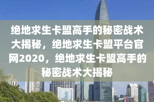 绝地求生卡盟高手的秘密战术大揭秘，绝地求生卡盟平台官网2020，绝地求生卡盟高手的秘密战术大揭秘
