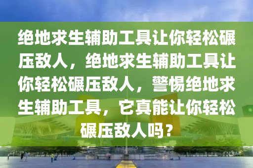 绝地求生辅助工具让你轻松碾压敌人，绝地求生辅助工具让你轻松碾压敌人，警惕绝地求生辅助工具，它真能让你轻松碾压敌人吗？