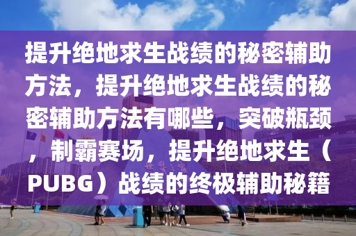 提升绝地求生战绩的秘密辅助方法，提升绝地求生战绩的秘密辅助方法有哪些，突破瓶颈，制霸赛场，提升绝地求生（PUBG）战绩的终极辅助秘籍