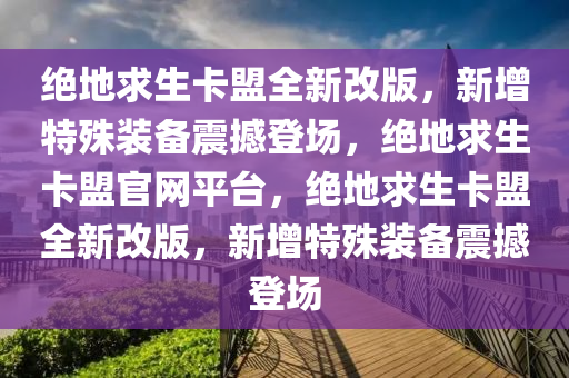 绝地求生卡盟全新改版，新增特殊装备震撼登场，绝地求生卡盟官网平台，绝地求生卡盟全新改版，新增特殊装备震撼登场