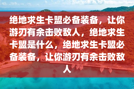 绝地求生卡盟必备装备，让你游刃有余击败敌人，绝地求生卡盟是什么，绝地求生卡盟必备装备，让你游刃有余击败敌人