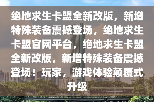 绝地求生卡盟全新改版，新增特殊装备震撼登场，绝地求生卡盟官网平台，绝地求生卡盟全新改版，新增特殊装备震撼登场！玩家，游戏体验颠覆式升级