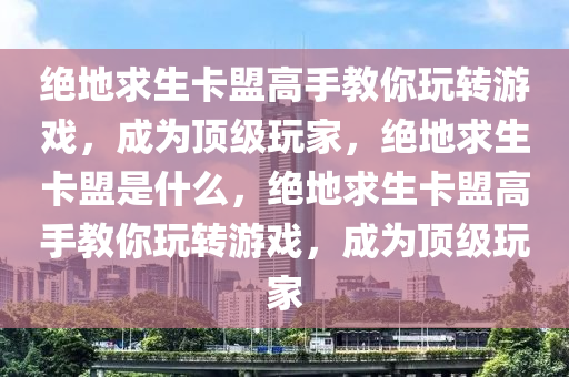 绝地求生卡盟高手教你玩转游戏，成为顶级玩家，绝地求生卡盟是什么，绝地求生卡盟高手教你玩转游戏，成为顶级玩家