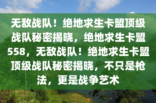 无敌战队！绝地求生卡盟顶级战队秘密揭晓，绝地求生卡盟558，无敌战队！绝地求生卡盟顶级战队秘密揭晓，不只是枪法，更是战争艺术