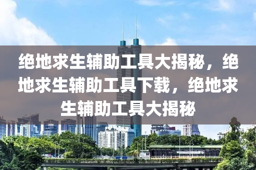 绝地求生辅助工具大揭秘，绝地求生辅助工具下载，绝地求生辅助工具大揭秘