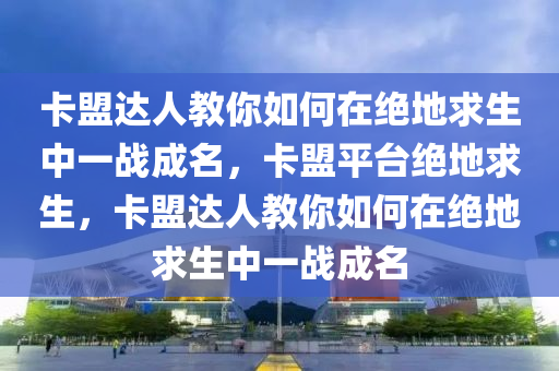 卡盟达人教你如何在绝地求生中一战成名，卡盟平台绝地求生，卡盟达人教你如何在绝地求生中一战成名