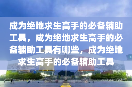 成为绝地求生高手的必备辅助工具，成为绝地求生高手的必备辅助工具有哪些，成为绝地求生高手的必备辅助工具