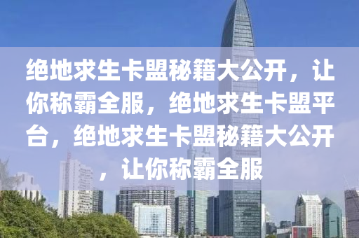 绝地求生卡盟秘籍大公开，让你称霸全服，绝地求生卡盟平台，绝地求生卡盟秘籍大公开，让你称霸全服