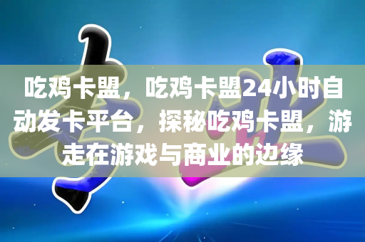 吃鸡卡盟，吃鸡卡盟24小时自动发卡平台，探秘吃鸡卡盟，游走在游戏与商业的边缘