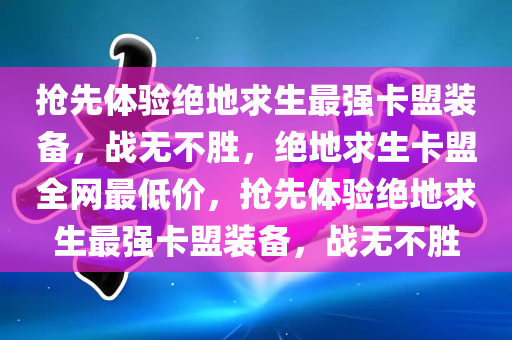 抢先体验绝地求生最强卡盟装备，战无不胜，绝地求生卡盟全网最低价，抢先体验绝地求生最强卡盟装备，战无不胜