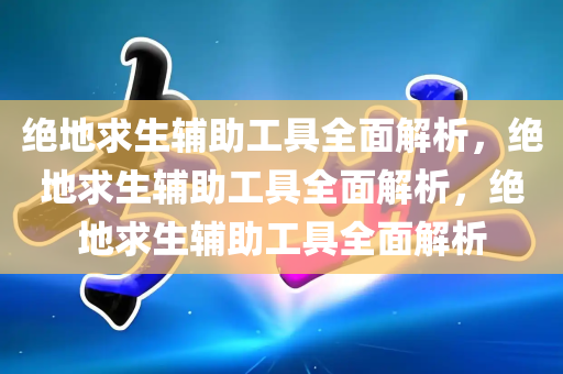 绝地求生辅助工具全面解析，绝地求生辅助工具全面解析，绝地求生辅助工具全面解析