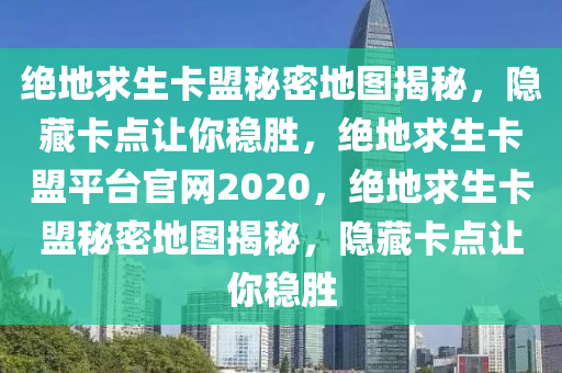 绝地求生卡盟秘密地图揭秘，隐藏卡点让你稳胜，绝地求生卡盟平台官网2020，绝地求生卡盟秘密地图揭秘，隐藏卡点让你稳胜