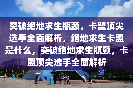 突破绝地求生瓶颈，卡盟顶尖选手全面解析，绝地求生卡盟是什么，突破绝地求生瓶颈，卡盟顶尖选手全面解析