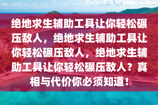 绝地求生辅助工具让你轻松碾压敌人，绝地求生辅助工具让你轻松碾压敌人，绝地求生辅助工具让你轻松碾压敌人？真相与代价你必须知道！