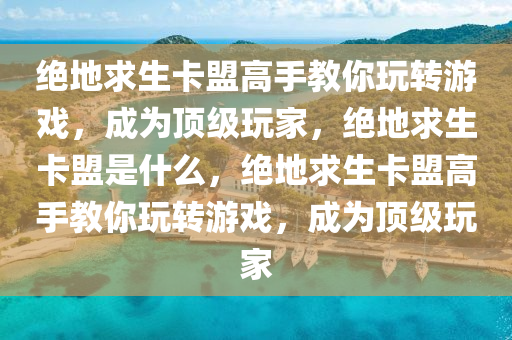 绝地求生卡盟高手教你玩转游戏，成为顶级玩家，绝地求生卡盟是什么，绝地求生卡盟高手教你玩转游戏，成为顶级玩家