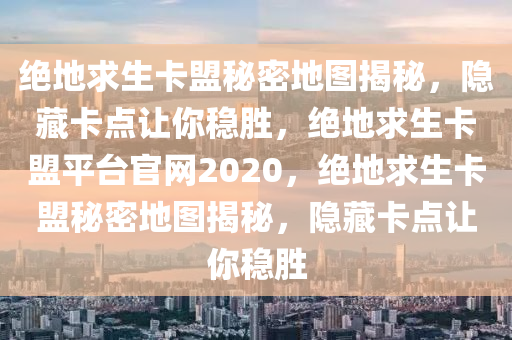 绝地求生卡盟秘密地图揭秘，隐藏卡点让你稳胜，绝地求生卡盟平台官网2020，绝地求生卡盟秘密地图揭秘，隐藏卡点让你稳胜