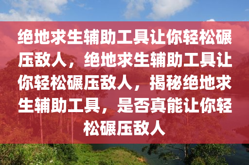 绝地求生辅助工具让你轻松碾压敌人，绝地求生辅助工具让你轻松碾压敌人，揭秘绝地求生辅助工具，是否真能让你轻松碾压敌人