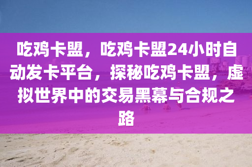 吃鸡卡盟，吃鸡卡盟24小时自动发卡平台，探秘吃鸡卡盟，虚拟世界中的交易黑幕与合规之路