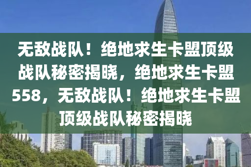 无敌战队！绝地求生卡盟顶级战队秘密揭晓，绝地求生卡盟558，无敌战队！绝地求生卡盟顶级战队秘密揭晓