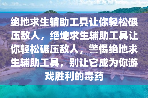 绝地求生辅助工具让你轻松碾压敌人，绝地求生辅助工具让你轻松碾压敌人，警惕绝地求生辅助工具，别让它成为你游戏胜利的毒药