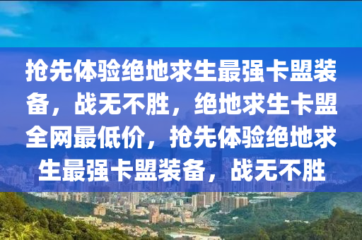 抢先体验绝地求生最强卡盟装备，战无不胜，绝地求生卡盟全网最低价，抢先体验绝地求生最强卡盟装备，战无不胜